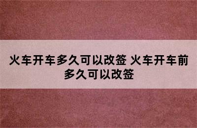 火车开车多久可以改签 火车开车前多久可以改签